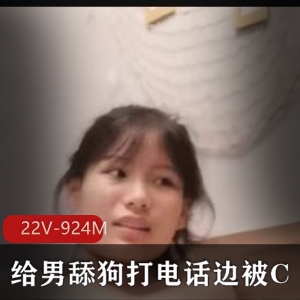 男舔狗资源22V-924M：打电话撩S，C炸裂爱情喘息露脸自拍